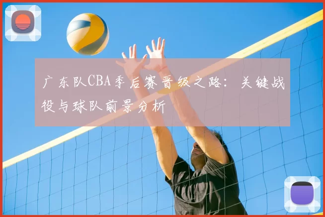 广东队CBA季后赛晋级之路：关键战役与球队前景分析