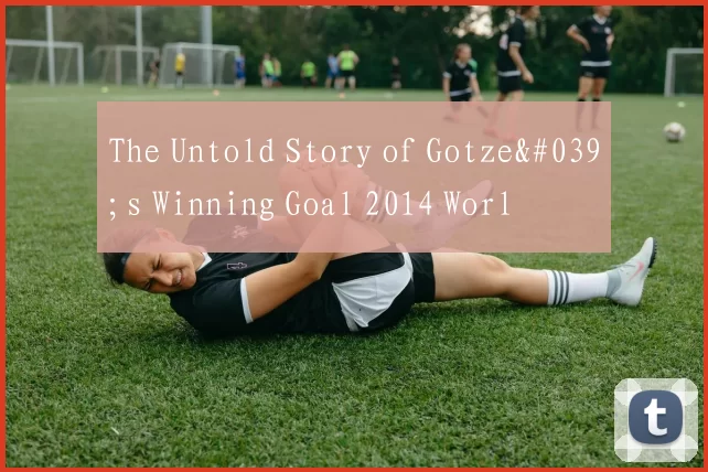 The Untold Story of Gotze's Winning Goal 2014 Worl