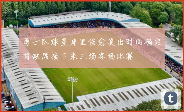 勇士队球星库里伤愈复出时间确定将缺席接下来三场客场比赛