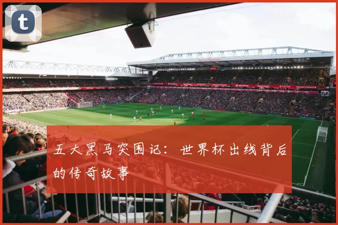 五大黑马突围记：世界杯出线背后的传奇故事