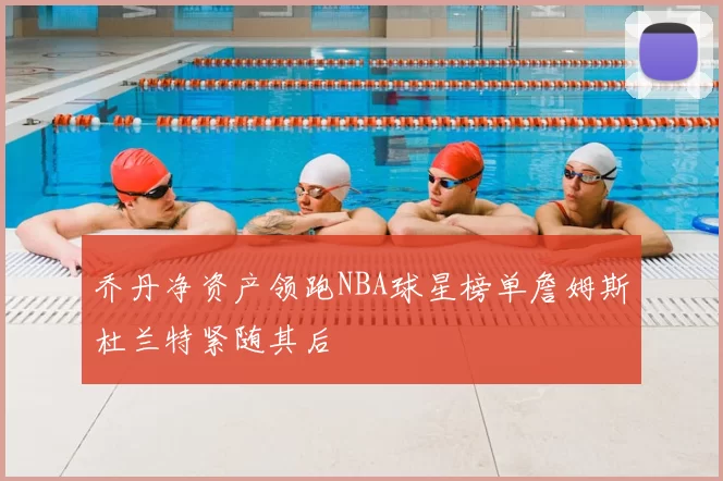 乔丹净资产领跑NBA球星榜单詹姆斯杜兰特紧随其后
