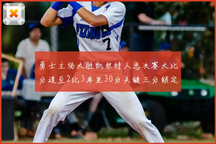 勇士主场大胜凯尔特人总决赛大比分追至2比3库里30分关键三分锁定胜局