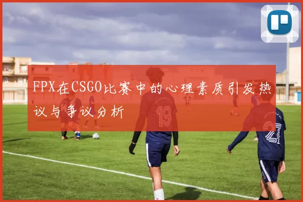 FPX在CSGO比赛中的心理素质引发热议与争议分析