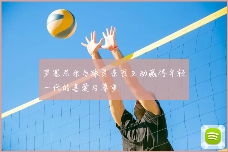 罗塞尼尔与球员亲密互动赢得年轻一代的喜爱与尊重