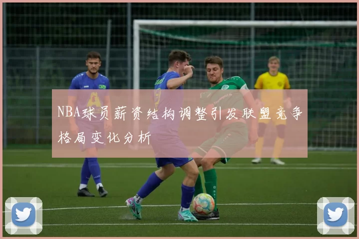 NBA球员薪资结构调整引发联盟竞争格局变化分析