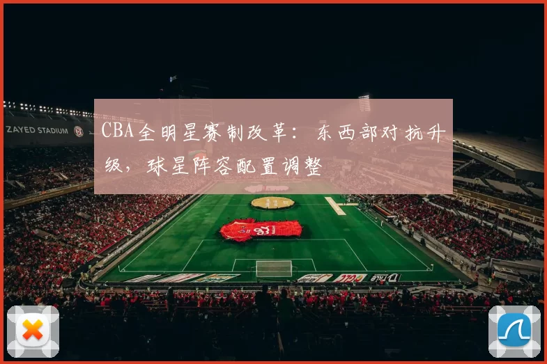 CBA全明星赛制改革:东西部对抗升级,球星阵容配置调整