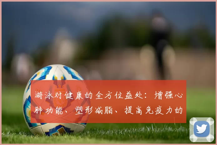 游泳对健康的全方位益处：增强心肺功能、塑形减脂、提高免疫力的最佳运动选择