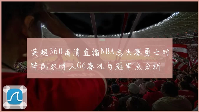 英超360高清直播NBA总决赛勇士对阵凯尔特人G6赛况与冠军点分析