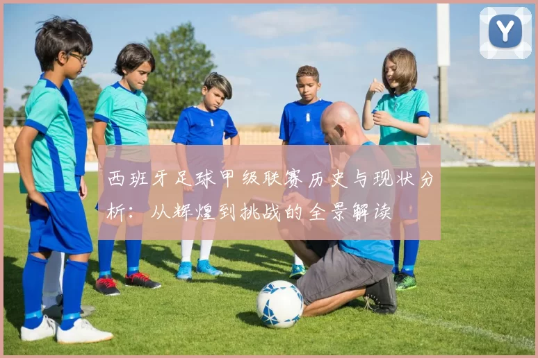 西班牙足球甲级联赛历史与现状分析：从辉煌到挑战的全景解读