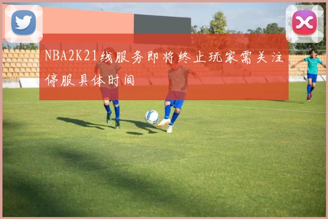 NBA2K21线服务即将终止玩家需关注停服具体时间