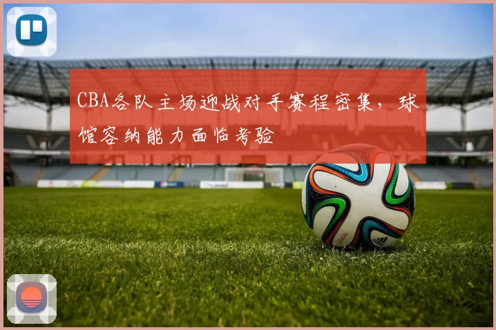 CBA各队主场迎战对手赛程密集,球馆容纳能力面临考验