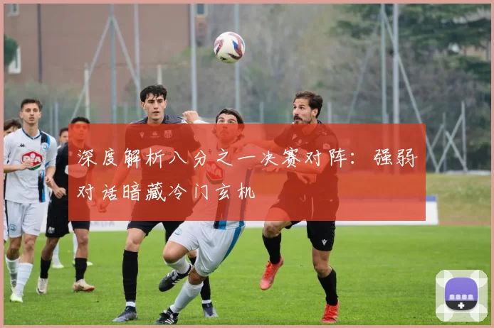 深度解析八分之一决赛对阵：强弱对话暗藏冷门玄机
