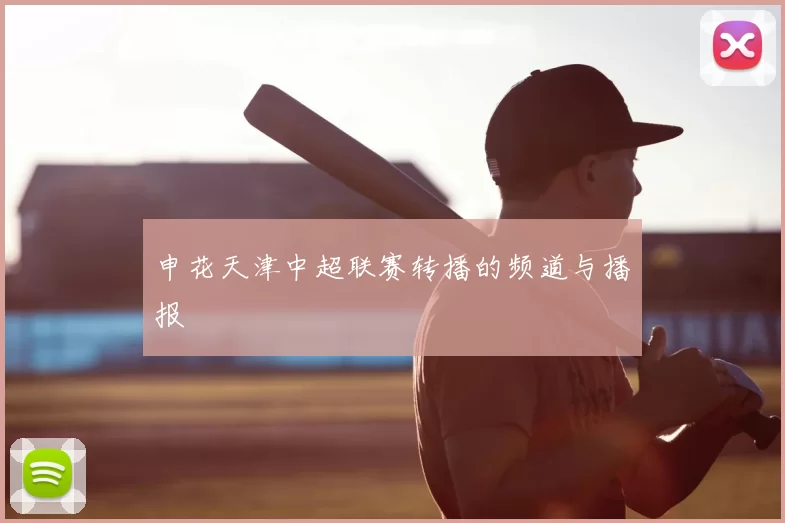 申花天津中超联赛转播的频道与播报