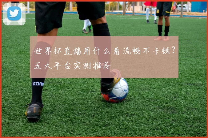 世界杯直播用什么看流畅不卡顿？五大平台实测推荐