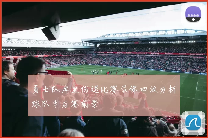 勇士队库里伤退比赛录像回放分析球队季后赛前景