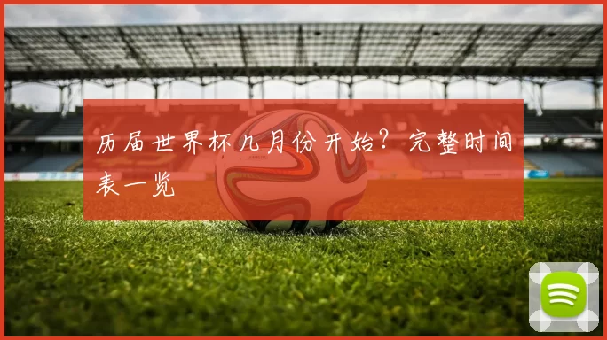 历届世界杯几月份开始？完整时间表一览